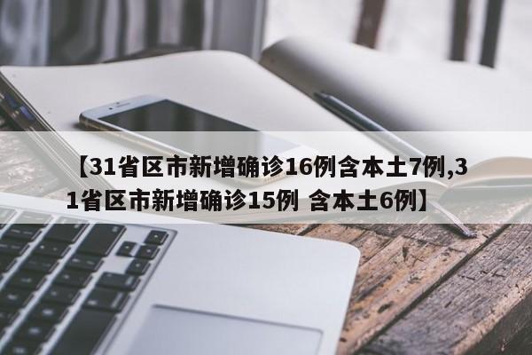 【31省区市新增确诊16例含本土7例,31省区市新增确诊15例 含本土6例】