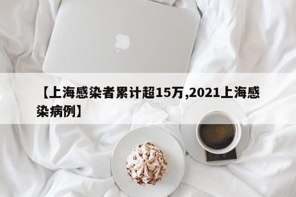 【上海感染者累计超15万,2021上海感染病例】