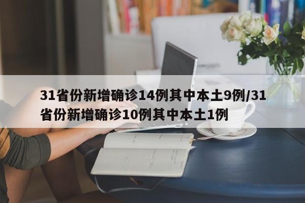 31省份新增确诊14例其中本土9例/31省份新增确诊10例其中本土1例