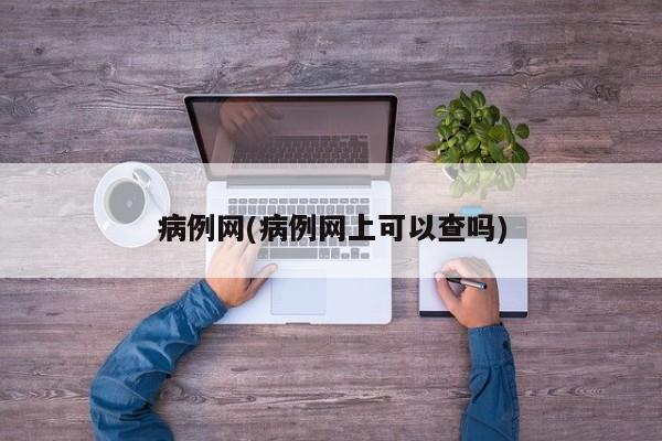 病例网(病例网上可以查吗)