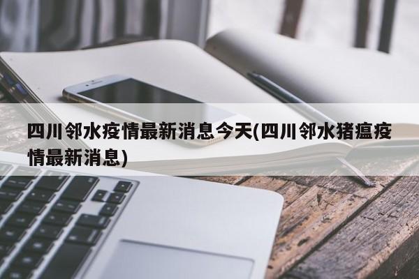 四川邻水疫情最新消息今天(四川邻水猪瘟疫情最新消息)