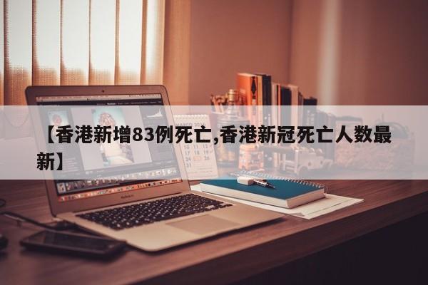 【香港新增83例死亡,香港新冠死亡人数最新】