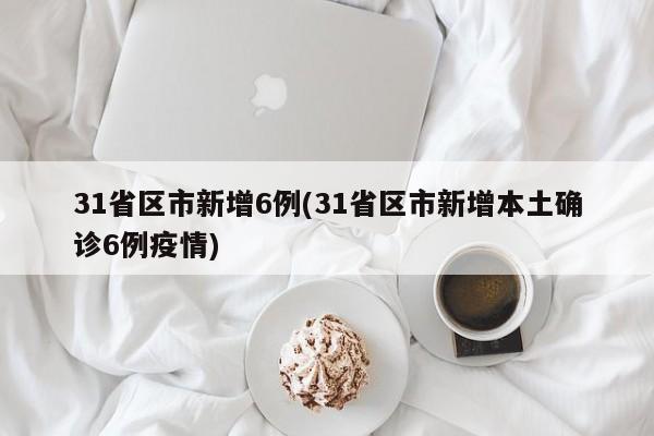 31省区市新增6例(31省区市新增本土确诊6例疫情)