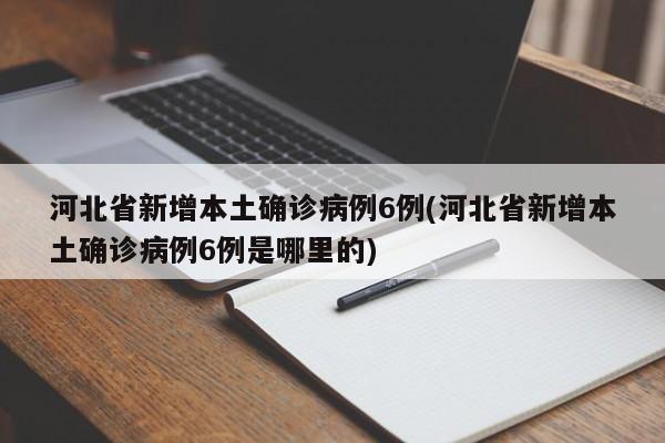 河北省新增本土确诊病例6例(河北省新增本土确诊病例6例是哪里的)