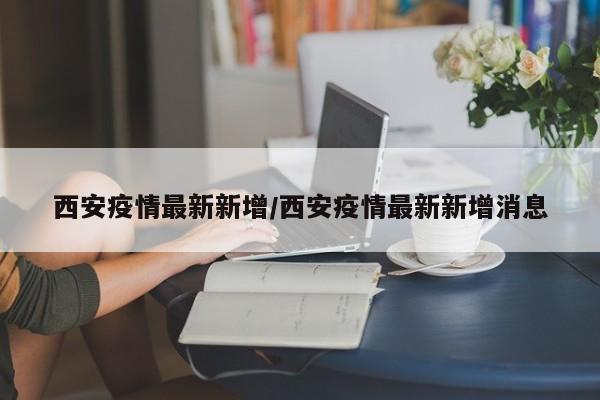 西安疫情最新新增/西安疫情最新新增消息
