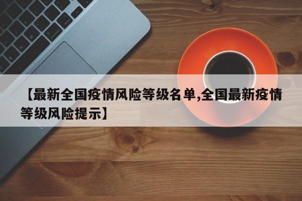 【最新全国疫情风险等级名单,全国最新疫情等级风险提示】