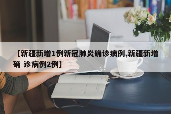 【新疆新增1例新冠肺炎确诊病例,新疆新增确 诊病例2例】