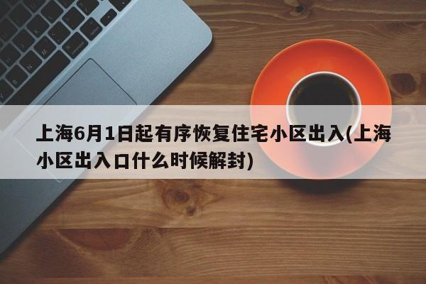 上海6月1日起有序恢复住宅小区出入(上海小区出入口什么时候解封)