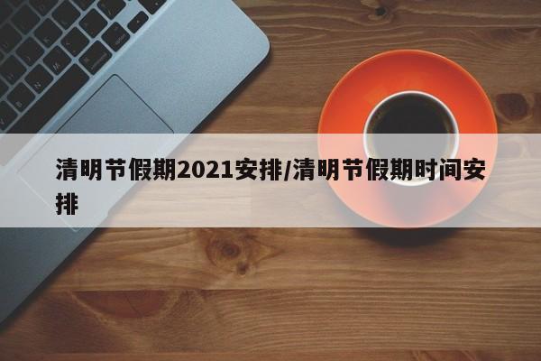 清明节假期2021安排/清明节假期时间安排