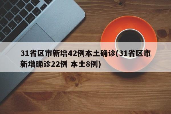 31省区市新增42例本土确诊(31省区市新增确诊22例 本土8例)