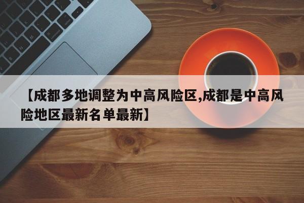 【成都多地调整为中高风险区,成都是中高风险地区最新名单最新】