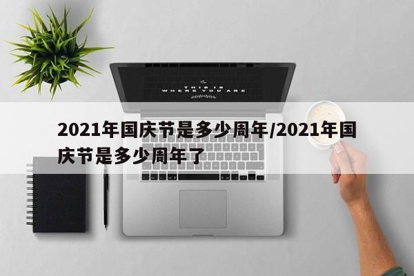 2021年国庆节是多少周年/2021年国庆节是多少周年了