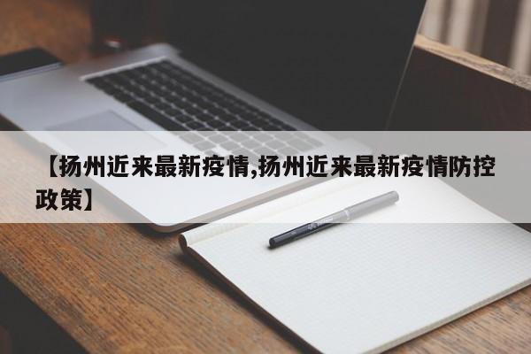【扬州近来最新疫情,扬州近来最新疫情防控政策】