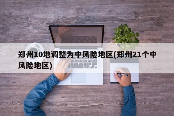 郑州10地调整为中风险地区(郑州21个中风险地区)