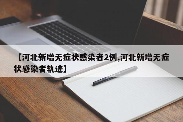 【河北新增无症状感染者2例,河北新增无症状感染者轨迹】
