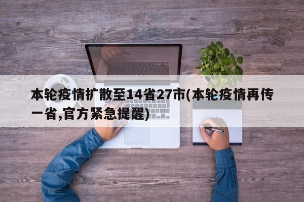本轮疫情扩散至14省27市(本轮疫情再传一省,官方紧急提醒)