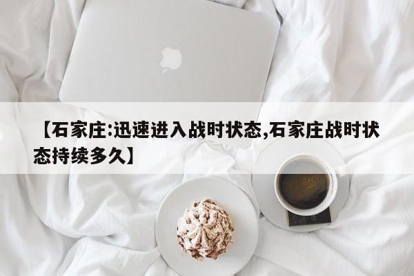 【石家庄:迅速进入战时状态,石家庄战时状态持续多久】