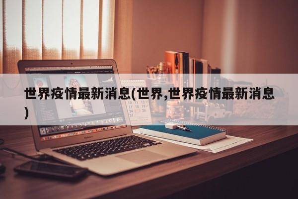 世界疫情最新消息(世界,世界疫情最新消息)