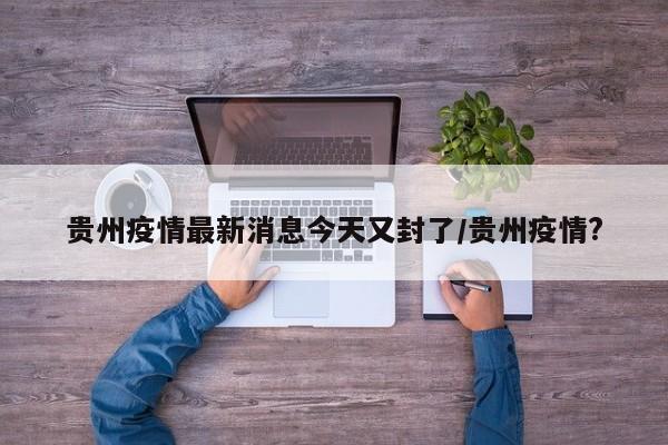 贵州疫情最新消息今天又封了/贵州疫情?
