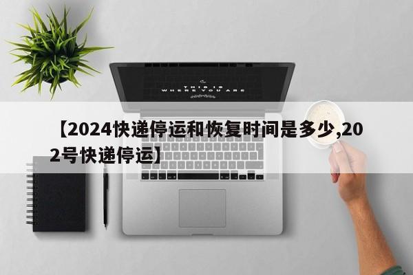 【2024快递停运和恢复时间是多少,202号快递停运】
