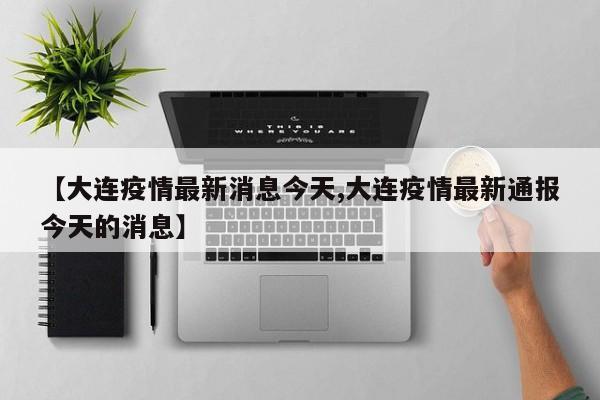 【大连疫情最新消息今天,大连疫情最新通报今天的消息】