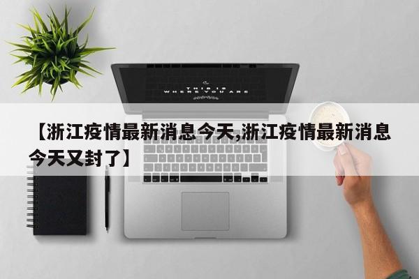 【浙江疫情最新消息今天,浙江疫情最新消息今天又封了】