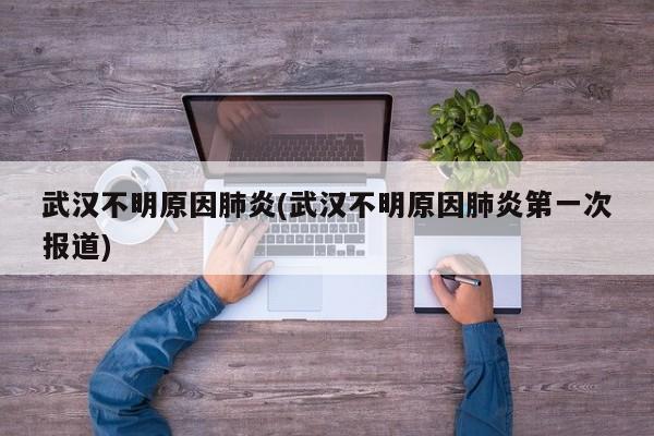 武汉不明原因肺炎(武汉不明原因肺炎第一次报道)
