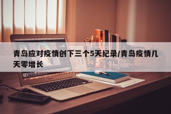 青岛应对疫情创下三个5天纪录/青岛疫情几天零增长