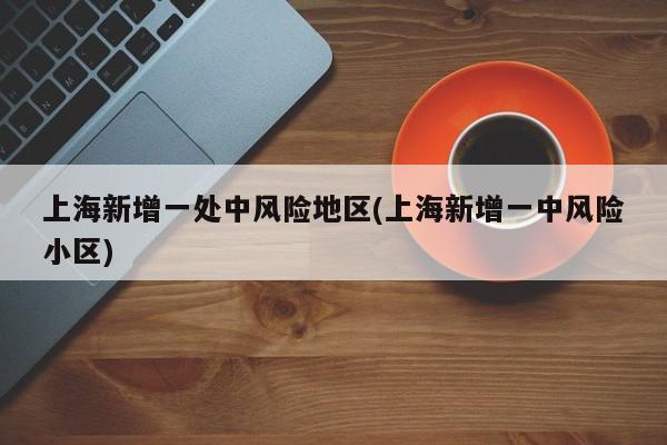 上海新增一处中风险地区(上海新增一中风险小区)