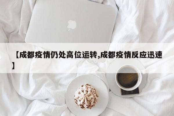 【成都疫情仍处高位运转,成都疫情反应迅速】