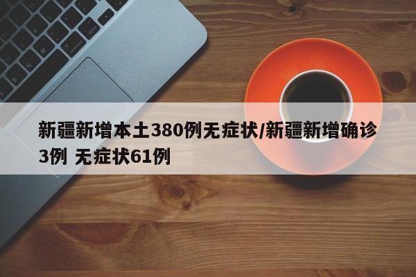 新疆新增本土380例无症状/新疆新增确诊3例 无症状61例