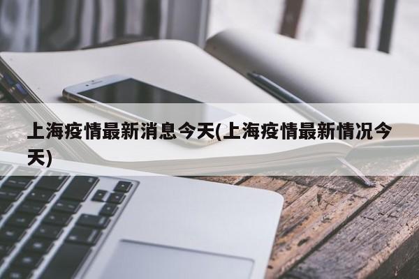 上海疫情最新消息今天(上海疫情最新情况今天)