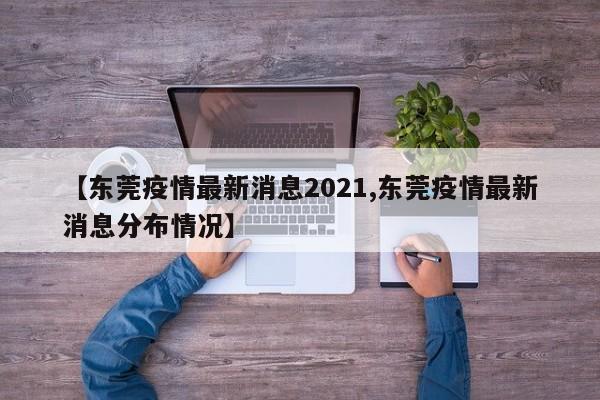 【东莞疫情最新消息2021,东莞疫情最新消息分布情况】
