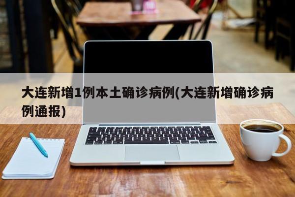 大连新增1例本土确诊病例(大连新增确诊病例通报)