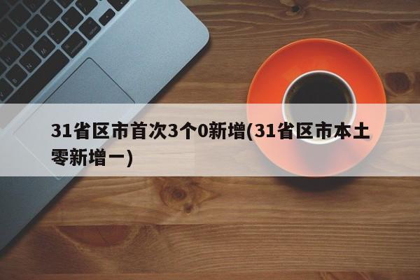 31省区市首次3个0新增(31省区市本土零新增一)