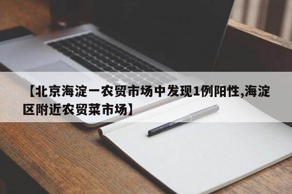 【北京海淀一农贸市场中发现1例阳性,海淀区附近农贸菜市场】