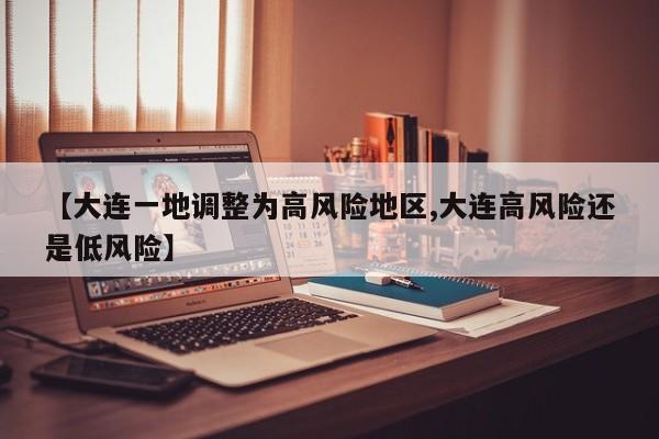 【大连一地调整为高风险地区,大连高风险还是低风险】