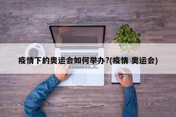 疫情下的奥运会如何举办?(疫情 奥运会)