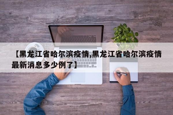 【黑龙江省哈尔滨疫情,黑龙江省哈尔滨疫情最新消息多少例了】