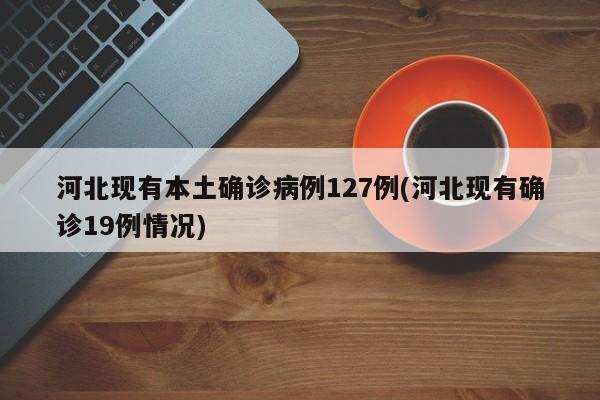 河北现有本土确诊病例127例(河北现有确诊19例情况)