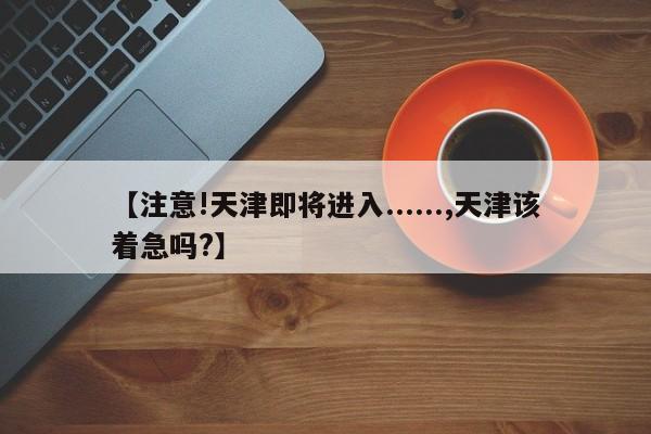 【注意!天津即将进入......,天津该着急吗?】