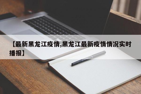 【最新黑龙江疫情,黑龙江最新疫情情况实时播报】