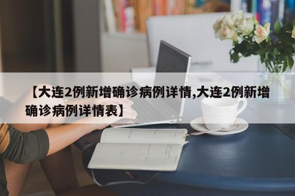 【大连2例新增确诊病例详情,大连2例新增确诊病例详情表】