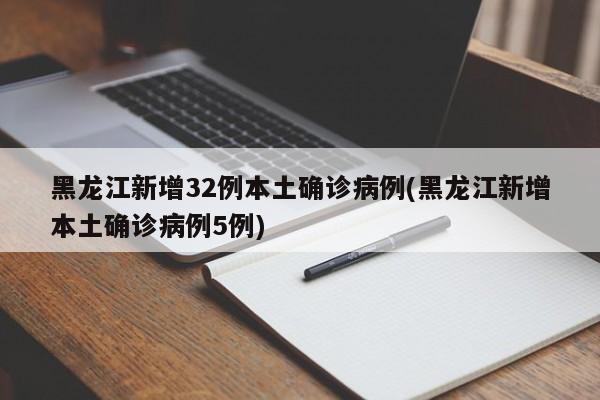 黑龙江新增32例本土确诊病例(黑龙江新增本土确诊病例5例)