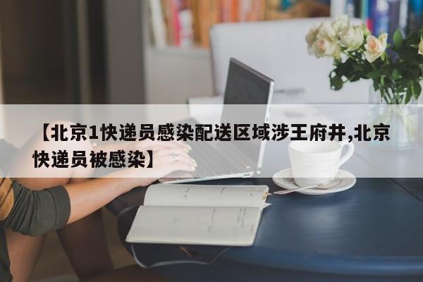 【北京1快递员感染配送区域涉王府井,北京快递员被感染】