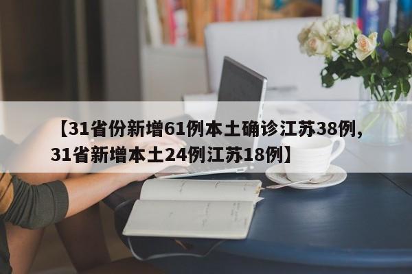 【31省份新增61例本土确诊江苏38例,31省新增本土24例江苏18例】