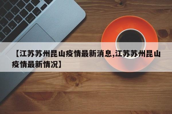 【江苏苏州昆山疫情最新消息,江苏苏州昆山疫情最新情况】