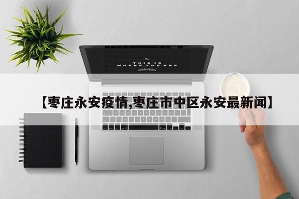 【枣庄永安疫情,枣庄市中区永安最新闻】