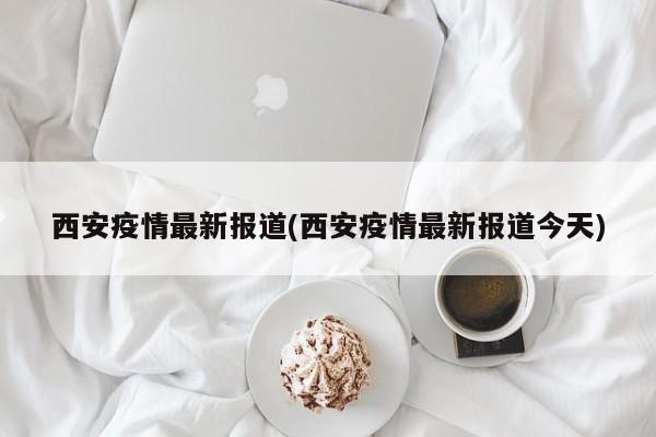 西安疫情最新报道(西安疫情最新报道今天)