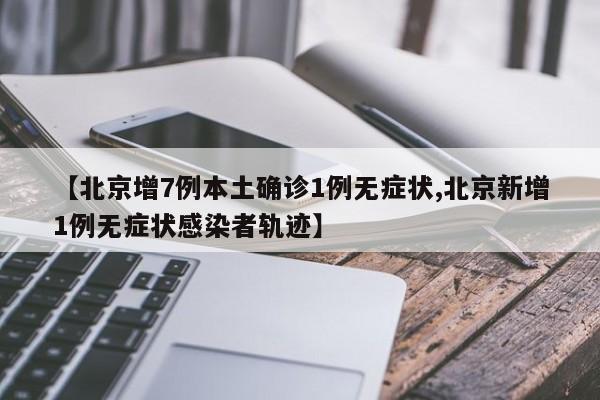 【北京增7例本土确诊1例无症状,北京新增1例无症状感染者轨迹】